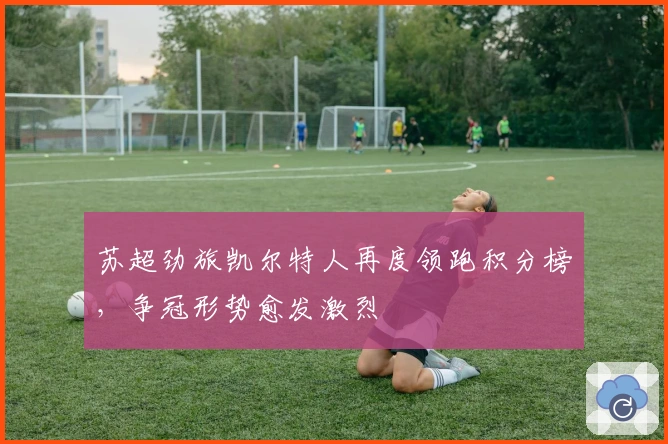 苏超劲旅凯尔特人再度领跑积分榜，争冠形势愈发激烈