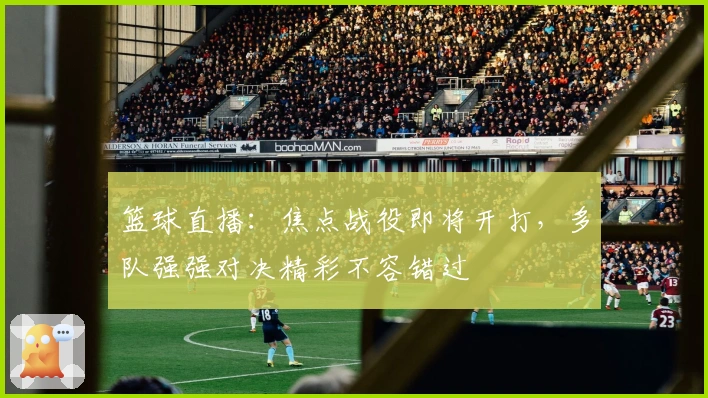 篮球直播：焦点战役即将开打，多队强强对决精彩不容错过