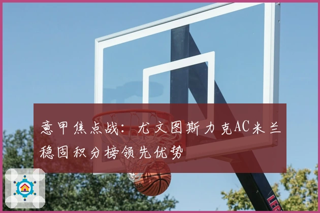 意甲焦点战：尤文图斯力克AC米兰稳固积分榜领先优势