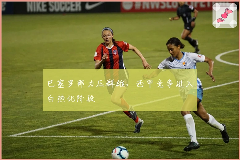 巴塞罗那力压群雄，西甲竞争进入白热化阶段