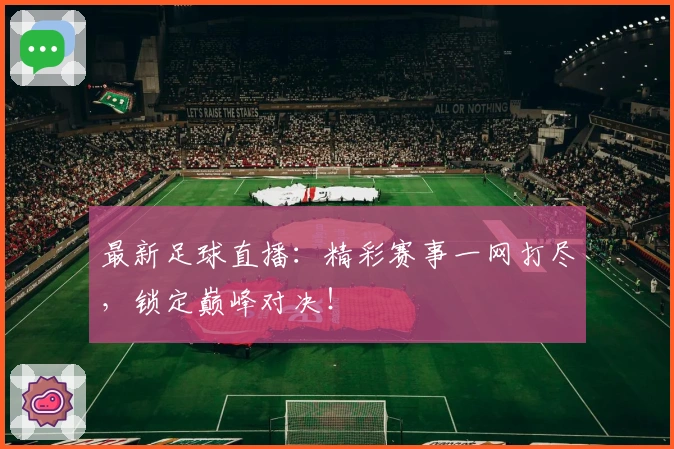 最新足球直播：精彩赛事一网打尽，锁定巅峰对决！