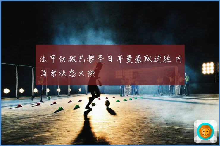 法甲劲旅巴黎圣日耳曼豪取连胜 内马尔状态火热