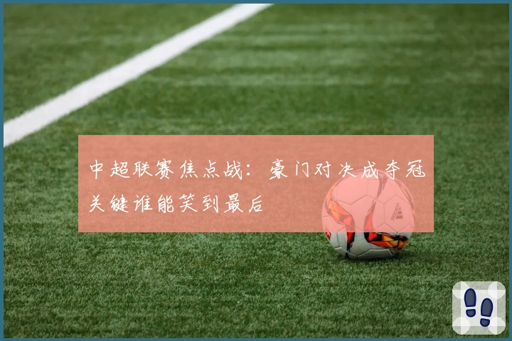 中超联赛焦点战：豪门对决成夺冠关键谁能笑到最后