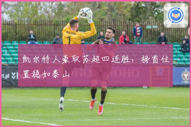凯尔特人豪取苏超四连胜，榜首位置稳如泰山