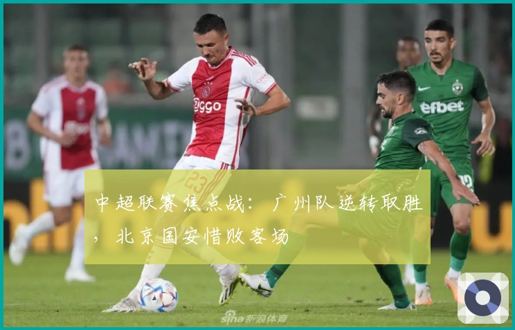 中超联赛焦点战：广州队逆转取胜，北京国安惜败客场