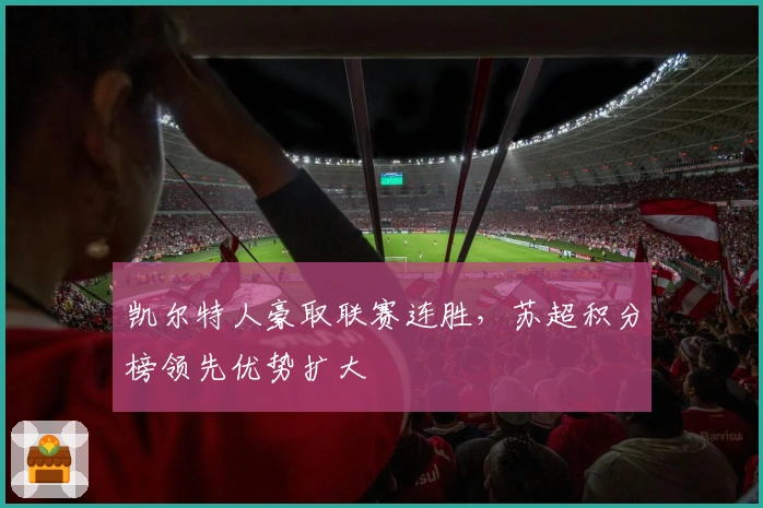 凯尔特人豪取联赛连胜，苏超积分榜领先优势扩大