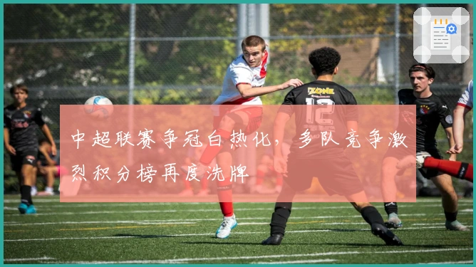 中超联赛争冠白热化，多队竞争激烈积分榜再度洗牌