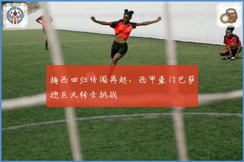 梅西回归传闻再起，西甲豪门巴萨迎巨大转会挑战