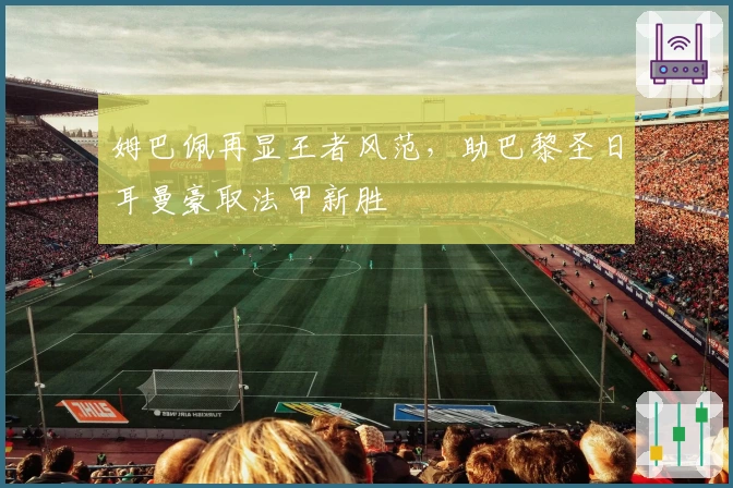 姆巴佩再显王者风范，助巴黎圣日耳曼豪取法甲新胜