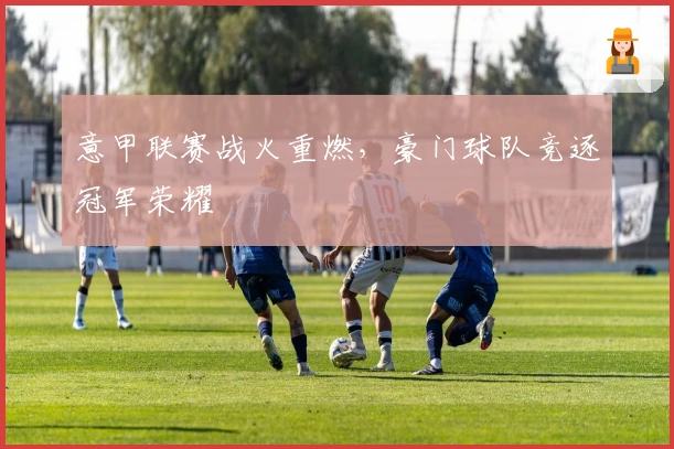 意甲联赛战火重燃，豪门球队竞逐冠军荣耀