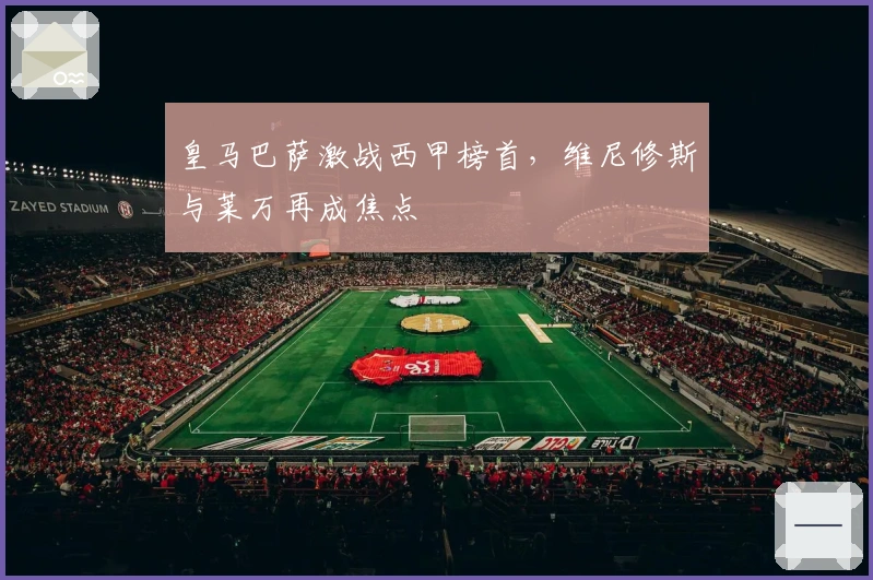 皇马巴萨激战西甲榜首，维尼修斯与莱万再成焦点