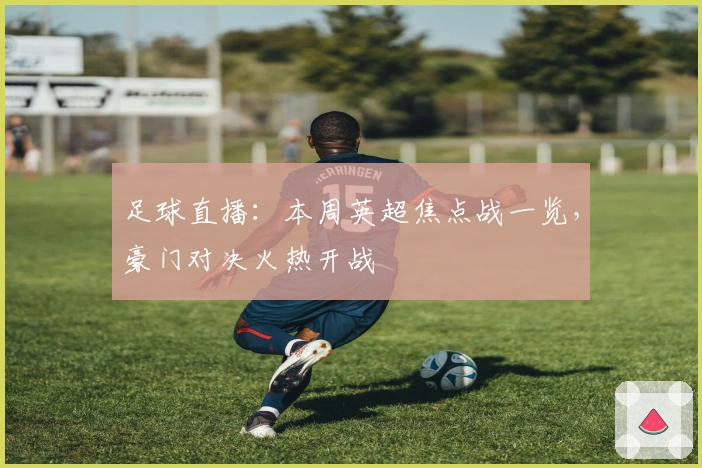 足球直播：本周英超焦点战一览，豪门对决火热开战