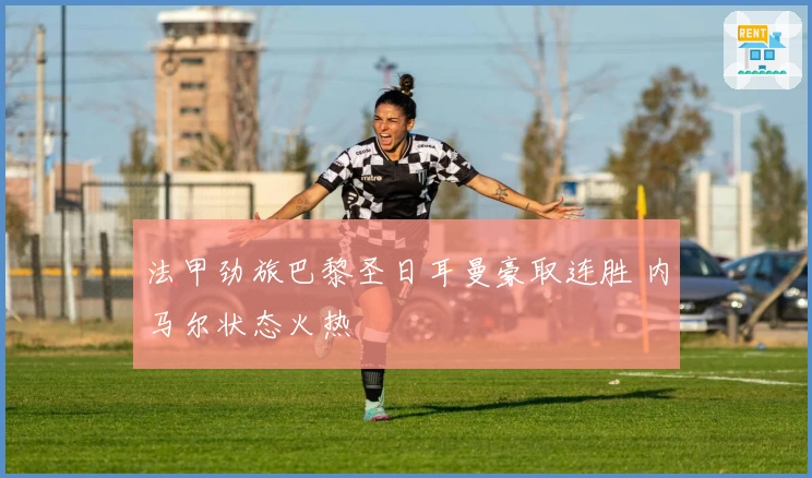 法甲劲旅巴黎圣日耳曼豪取连胜 内马尔状态火热