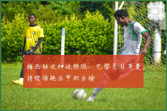 梅西助攻神迹频现，巴黎圣日耳曼持续领跑法甲积分榜