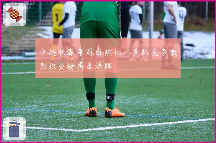 中超联赛争冠白热化，多队竞争激烈积分榜再度洗牌