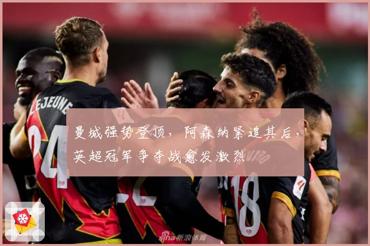 曼城强势登顶，阿森纳紧追其后，英超冠军争夺战愈发激烈