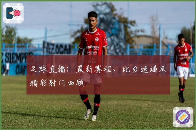 足球直播:最新赛程、比分速递及精彩射门回顾